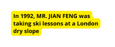 In 1992 MR JIAN FENG was taking ski lessons at a London dry slope