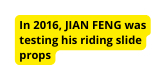 In 2016 JIAN FENG was testing his riding slide props